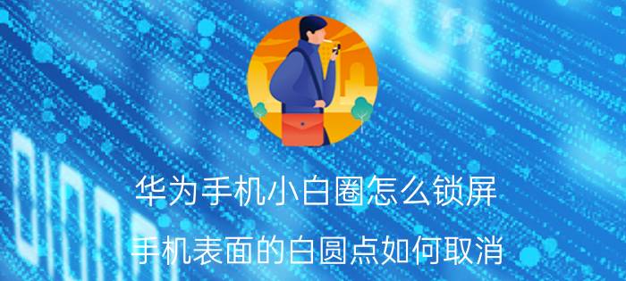 华为手机小白圈怎么锁屏 手机表面的白圆点如何取消？